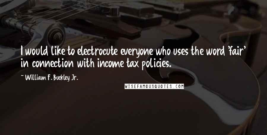 William F. Buckley Jr. Quotes: I would like to electrocute everyone who uses the word 'fair' in connection with income tax policies.