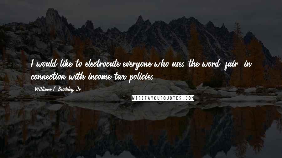 William F. Buckley Jr. Quotes: I would like to electrocute everyone who uses the word 'fair' in connection with income tax policies.