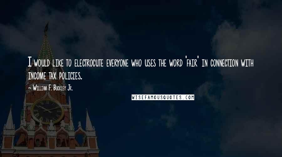 William F. Buckley Jr. Quotes: I would like to electrocute everyone who uses the word 'fair' in connection with income tax policies.