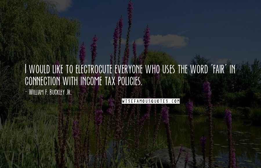 William F. Buckley Jr. Quotes: I would like to electrocute everyone who uses the word 'fair' in connection with income tax policies.