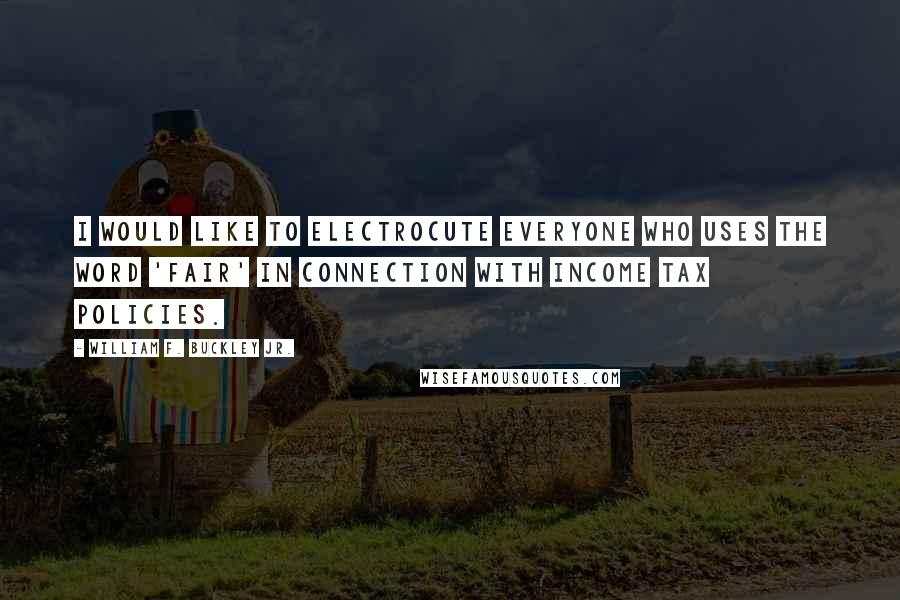 William F. Buckley Jr. Quotes: I would like to electrocute everyone who uses the word 'fair' in connection with income tax policies.