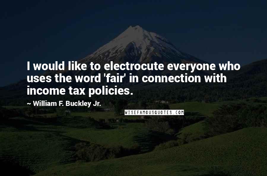 William F. Buckley Jr. Quotes: I would like to electrocute everyone who uses the word 'fair' in connection with income tax policies.