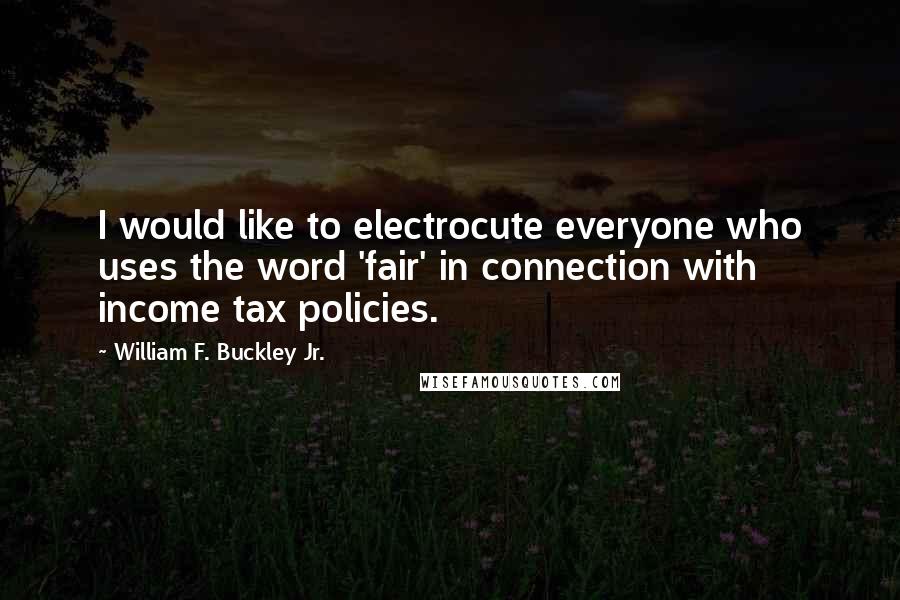 William F. Buckley Jr. Quotes: I would like to electrocute everyone who uses the word 'fair' in connection with income tax policies.