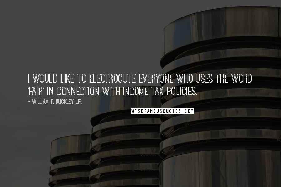 William F. Buckley Jr. Quotes: I would like to electrocute everyone who uses the word 'fair' in connection with income tax policies.