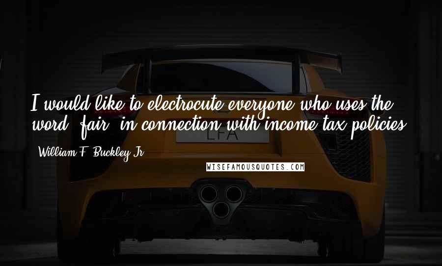 William F. Buckley Jr. Quotes: I would like to electrocute everyone who uses the word 'fair' in connection with income tax policies.