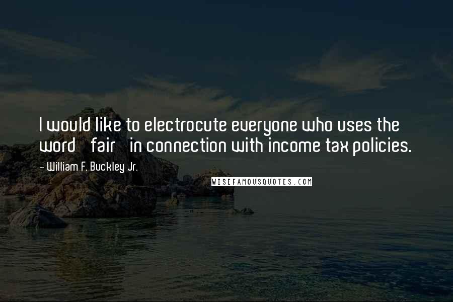 William F. Buckley Jr. Quotes: I would like to electrocute everyone who uses the word 'fair' in connection with income tax policies.