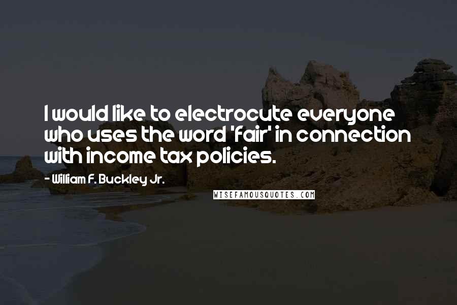 William F. Buckley Jr. Quotes: I would like to electrocute everyone who uses the word 'fair' in connection with income tax policies.