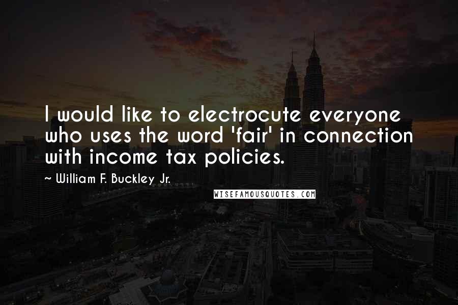 William F. Buckley Jr. Quotes: I would like to electrocute everyone who uses the word 'fair' in connection with income tax policies.