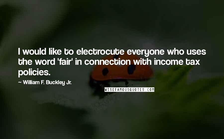 William F. Buckley Jr. Quotes: I would like to electrocute everyone who uses the word 'fair' in connection with income tax policies.