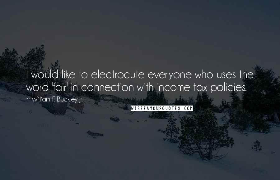 William F. Buckley Jr. Quotes: I would like to electrocute everyone who uses the word 'fair' in connection with income tax policies.