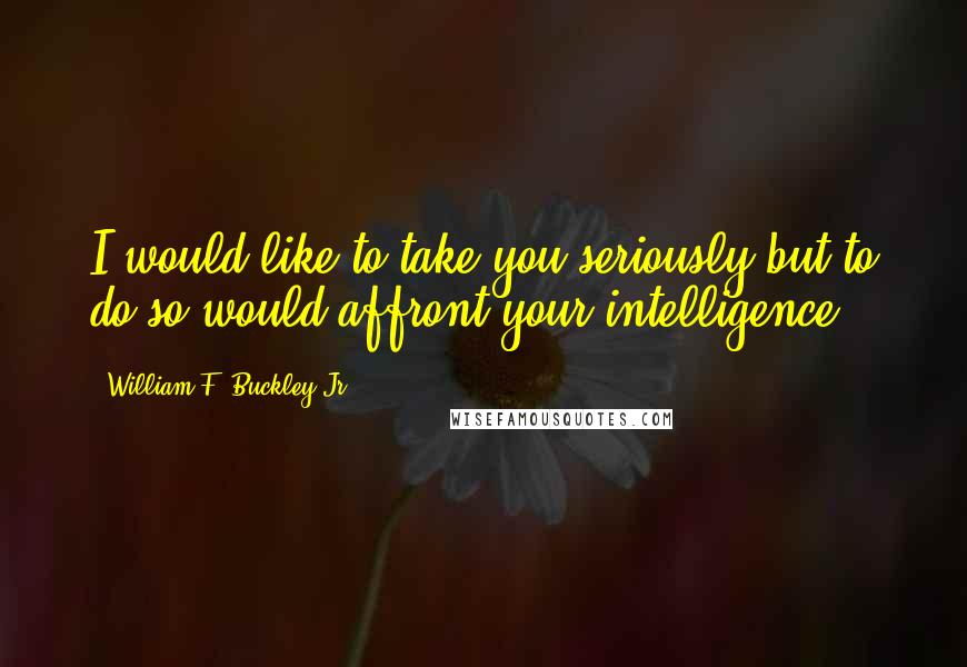 William F. Buckley Jr. Quotes: I would like to take you seriously but to do so would affront your intelligence.