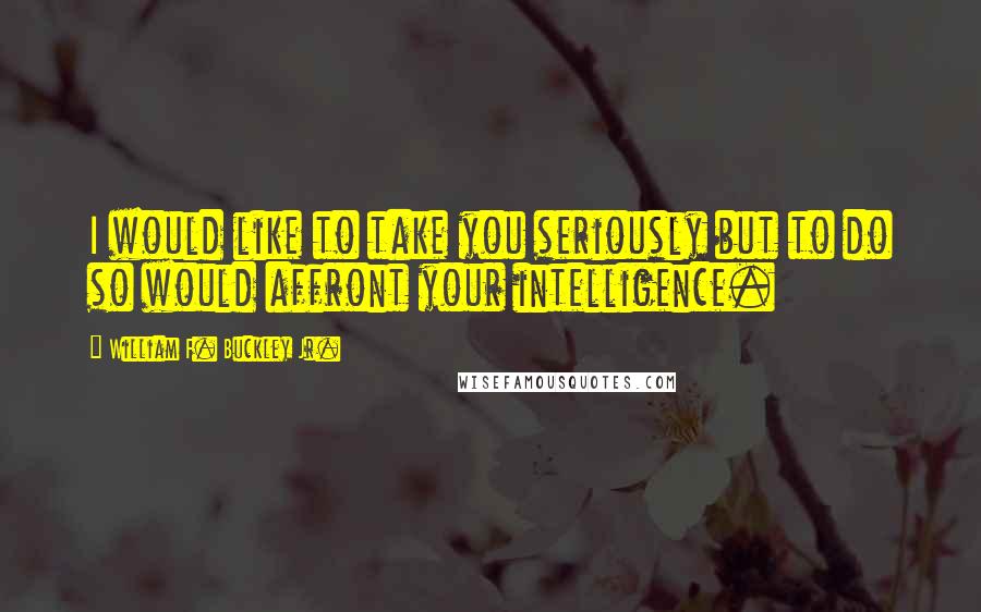 William F. Buckley Jr. Quotes: I would like to take you seriously but to do so would affront your intelligence.