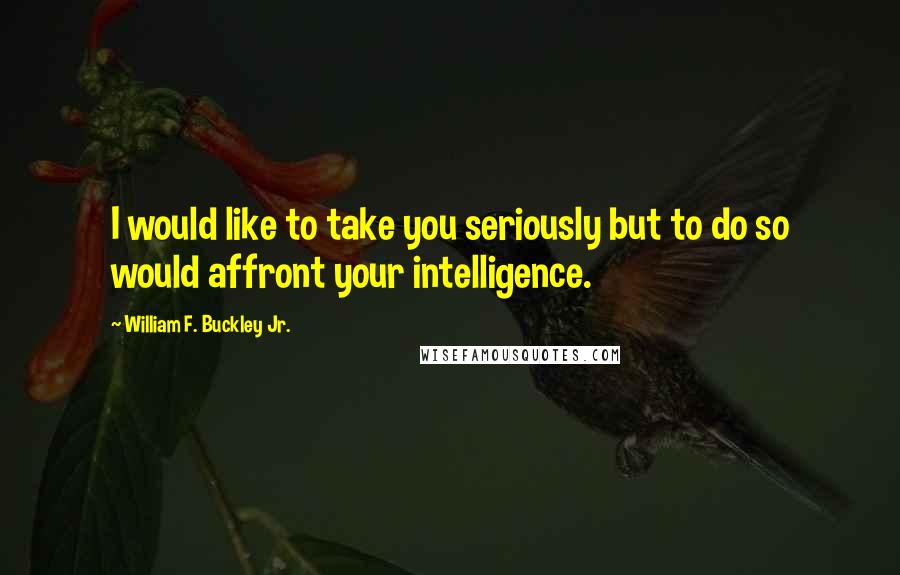 William F. Buckley Jr. Quotes: I would like to take you seriously but to do so would affront your intelligence.