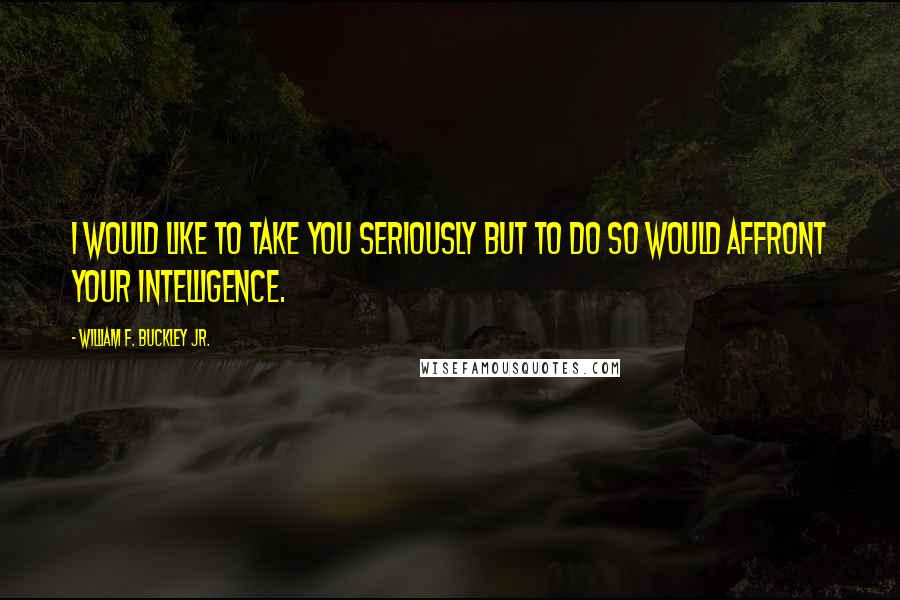 William F. Buckley Jr. Quotes: I would like to take you seriously but to do so would affront your intelligence.