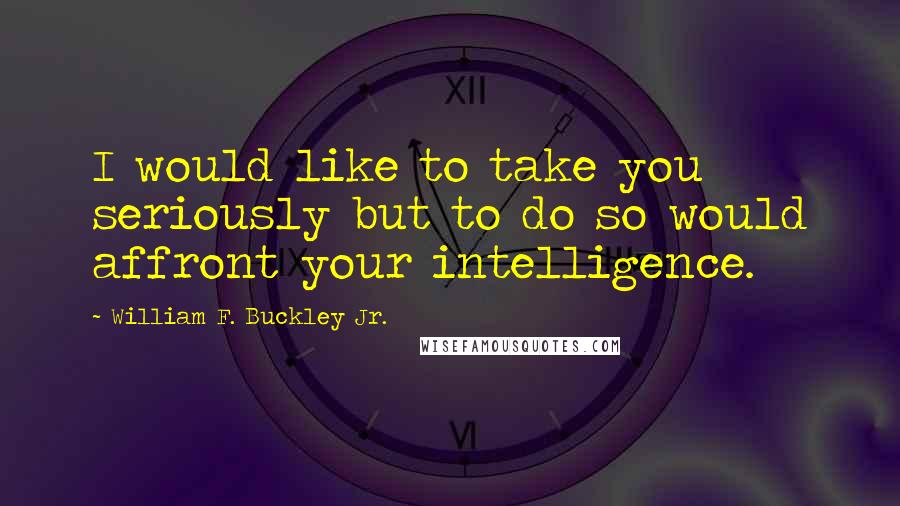 William F. Buckley Jr. Quotes: I would like to take you seriously but to do so would affront your intelligence.