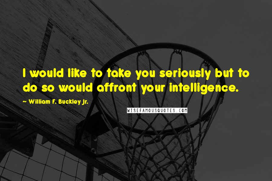 William F. Buckley Jr. Quotes: I would like to take you seriously but to do so would affront your intelligence.