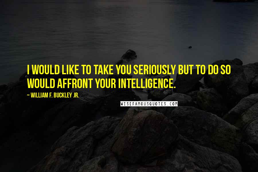 William F. Buckley Jr. Quotes: I would like to take you seriously but to do so would affront your intelligence.