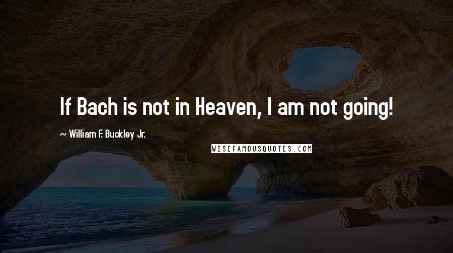 William F. Buckley Jr. Quotes: If Bach is not in Heaven, I am not going!