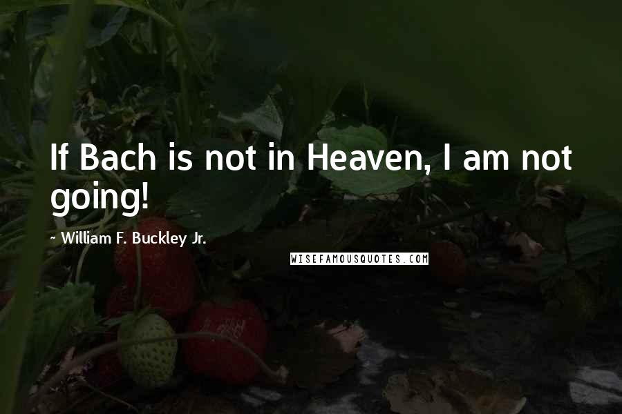 William F. Buckley Jr. Quotes: If Bach is not in Heaven, I am not going!