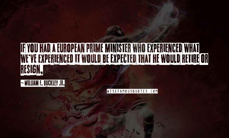 William F. Buckley Jr. Quotes: If you had a European prime minister who experienced what we've experienced it would be expected that he would retire or resign,