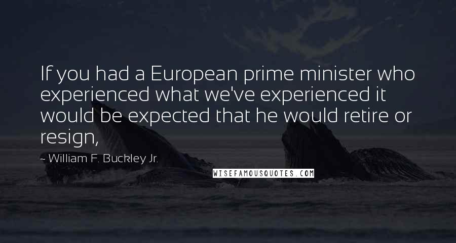 William F. Buckley Jr. Quotes: If you had a European prime minister who experienced what we've experienced it would be expected that he would retire or resign,
