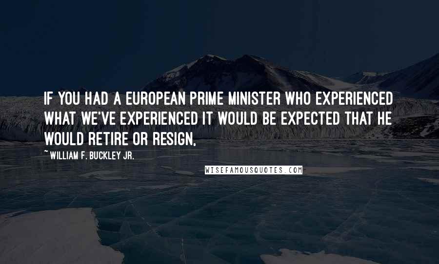 William F. Buckley Jr. Quotes: If you had a European prime minister who experienced what we've experienced it would be expected that he would retire or resign,