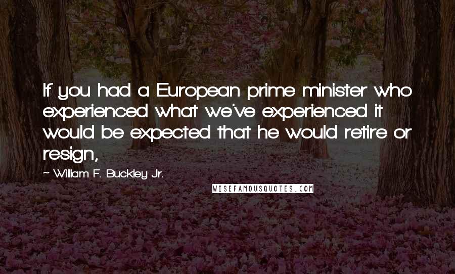 William F. Buckley Jr. Quotes: If you had a European prime minister who experienced what we've experienced it would be expected that he would retire or resign,