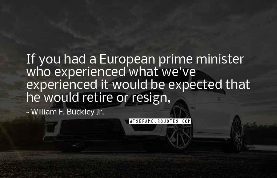 William F. Buckley Jr. Quotes: If you had a European prime minister who experienced what we've experienced it would be expected that he would retire or resign,