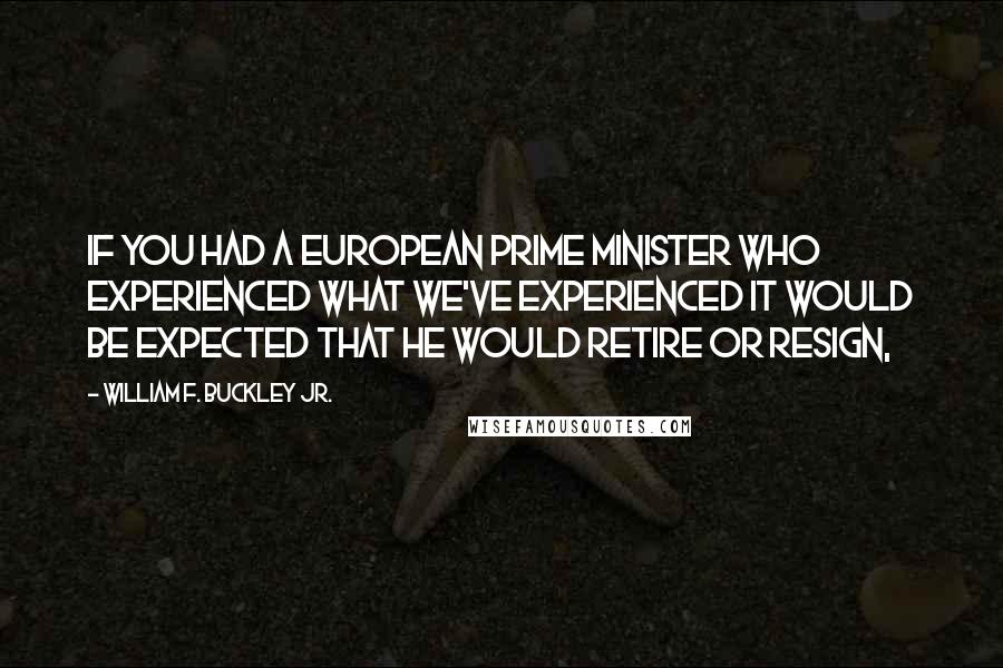 William F. Buckley Jr. Quotes: If you had a European prime minister who experienced what we've experienced it would be expected that he would retire or resign,