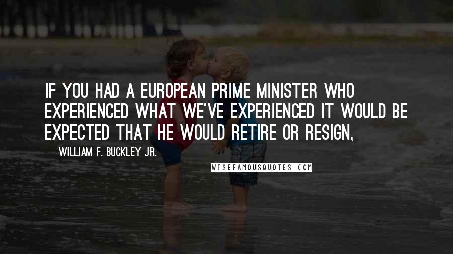 William F. Buckley Jr. Quotes: If you had a European prime minister who experienced what we've experienced it would be expected that he would retire or resign,