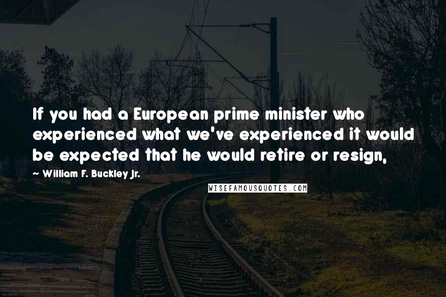 William F. Buckley Jr. Quotes: If you had a European prime minister who experienced what we've experienced it would be expected that he would retire or resign,