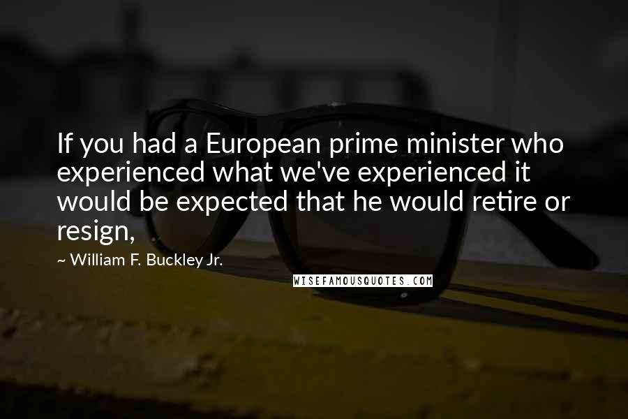 William F. Buckley Jr. Quotes: If you had a European prime minister who experienced what we've experienced it would be expected that he would retire or resign,
