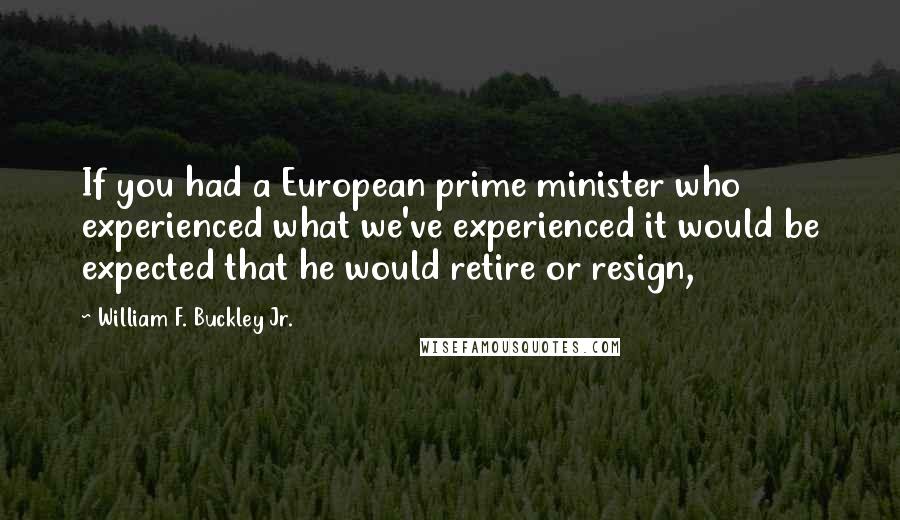 William F. Buckley Jr. Quotes: If you had a European prime minister who experienced what we've experienced it would be expected that he would retire or resign,