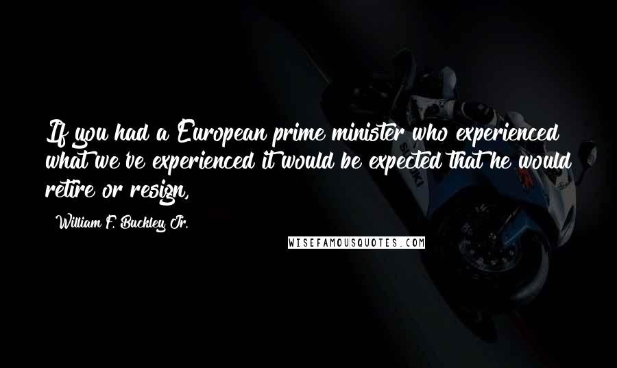William F. Buckley Jr. Quotes: If you had a European prime minister who experienced what we've experienced it would be expected that he would retire or resign,
