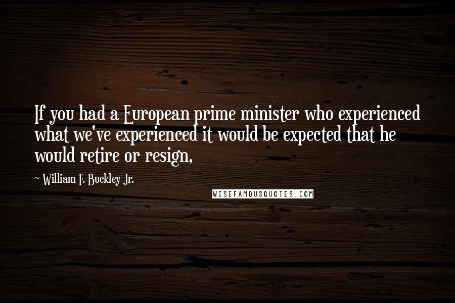 William F. Buckley Jr. Quotes: If you had a European prime minister who experienced what we've experienced it would be expected that he would retire or resign,
