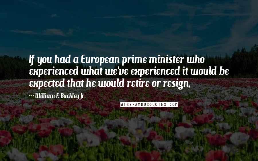 William F. Buckley Jr. Quotes: If you had a European prime minister who experienced what we've experienced it would be expected that he would retire or resign,