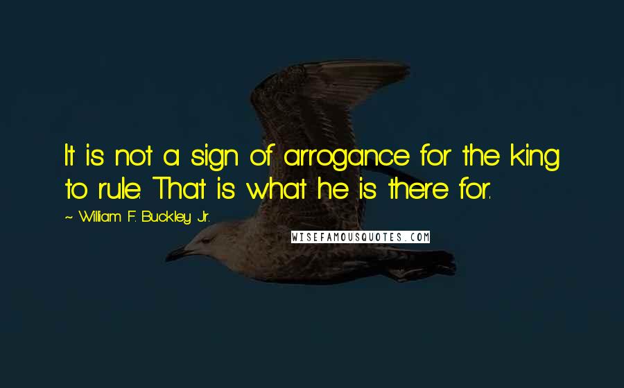 William F. Buckley Jr. Quotes: It is not a sign of arrogance for the king to rule. That is what he is there for.