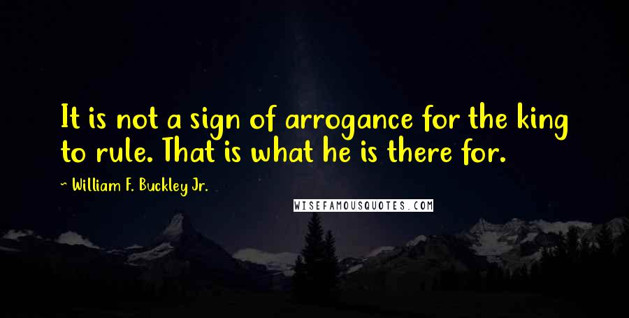 William F. Buckley Jr. Quotes: It is not a sign of arrogance for the king to rule. That is what he is there for.