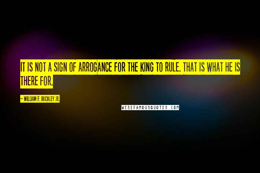 William F. Buckley Jr. Quotes: It is not a sign of arrogance for the king to rule. That is what he is there for.