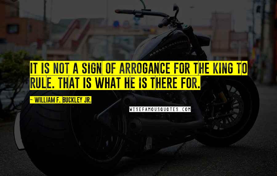 William F. Buckley Jr. Quotes: It is not a sign of arrogance for the king to rule. That is what he is there for.