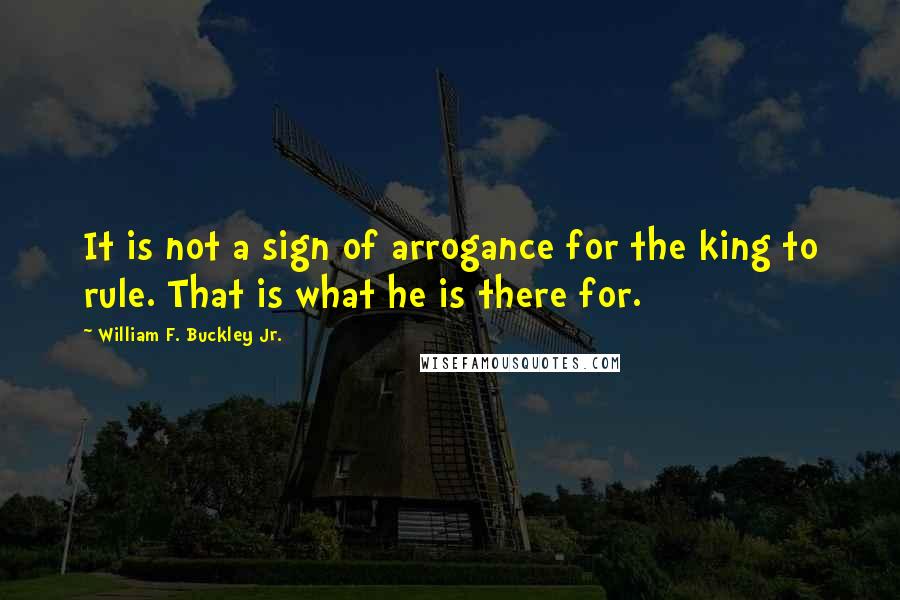 William F. Buckley Jr. Quotes: It is not a sign of arrogance for the king to rule. That is what he is there for.