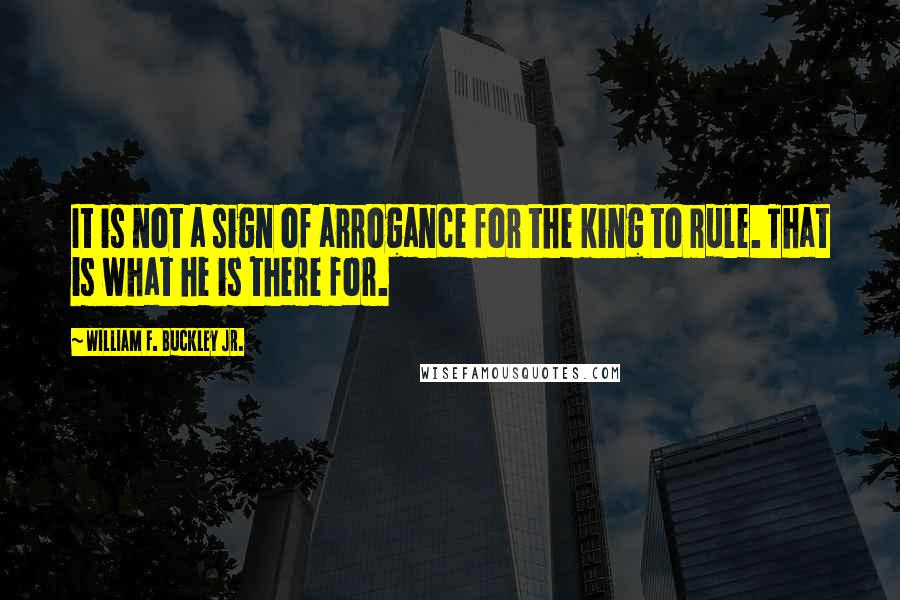 William F. Buckley Jr. Quotes: It is not a sign of arrogance for the king to rule. That is what he is there for.