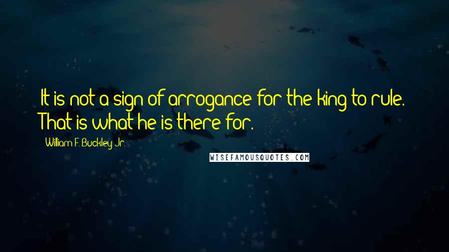 William F. Buckley Jr. Quotes: It is not a sign of arrogance for the king to rule. That is what he is there for.