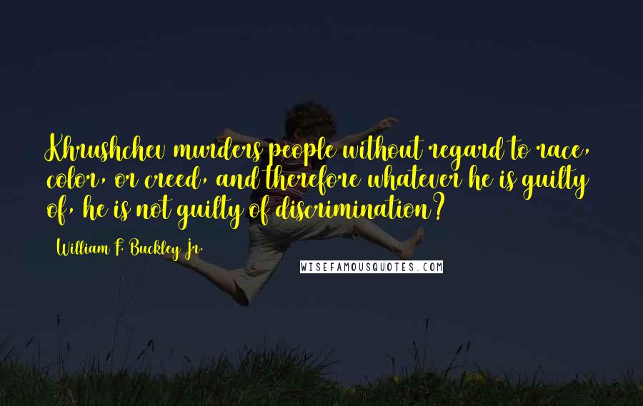 William F. Buckley Jr. Quotes: Khrushchev murders people without regard to race, color, or creed, and therefore whatever he is guilty of, he is not guilty of discrimination?