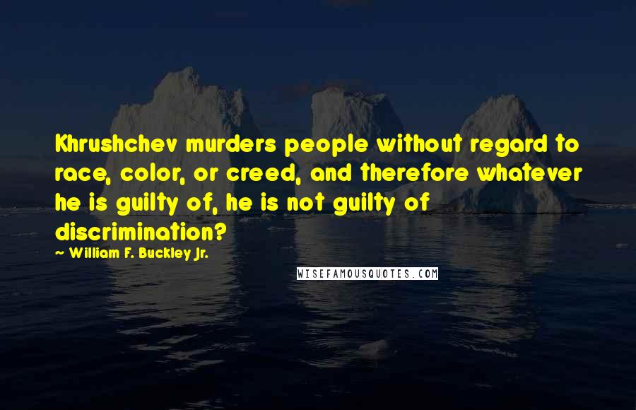 William F. Buckley Jr. Quotes: Khrushchev murders people without regard to race, color, or creed, and therefore whatever he is guilty of, he is not guilty of discrimination?