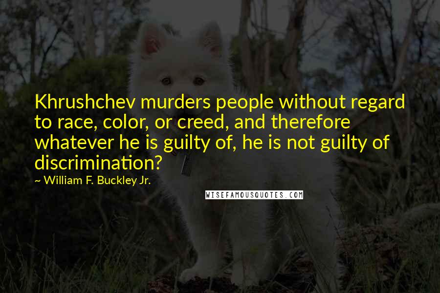 William F. Buckley Jr. Quotes: Khrushchev murders people without regard to race, color, or creed, and therefore whatever he is guilty of, he is not guilty of discrimination?