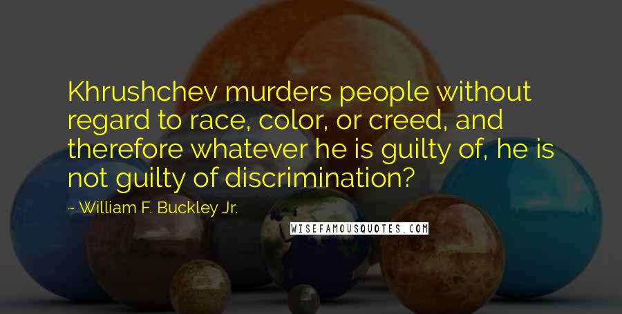 William F. Buckley Jr. Quotes: Khrushchev murders people without regard to race, color, or creed, and therefore whatever he is guilty of, he is not guilty of discrimination?