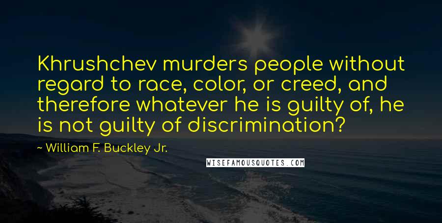 William F. Buckley Jr. Quotes: Khrushchev murders people without regard to race, color, or creed, and therefore whatever he is guilty of, he is not guilty of discrimination?