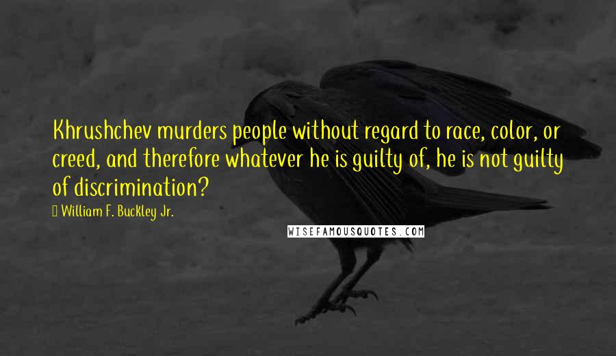 William F. Buckley Jr. Quotes: Khrushchev murders people without regard to race, color, or creed, and therefore whatever he is guilty of, he is not guilty of discrimination?