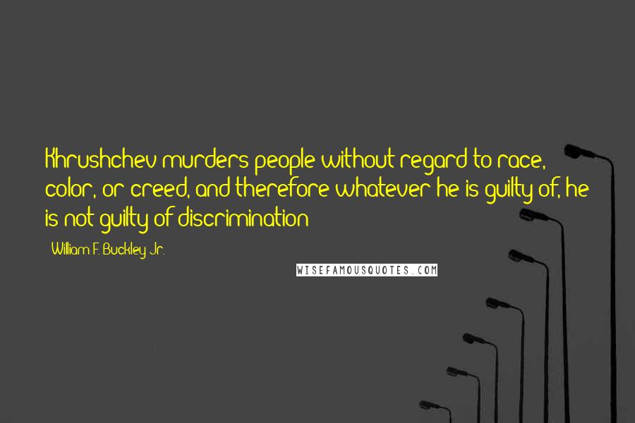 William F. Buckley Jr. Quotes: Khrushchev murders people without regard to race, color, or creed, and therefore whatever he is guilty of, he is not guilty of discrimination?